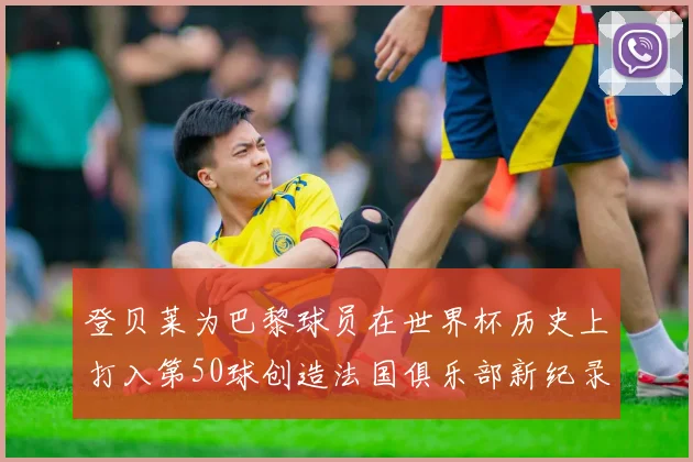 登贝莱为巴黎球员在世界杯历史上打入第50球创造法国俱乐部新纪录