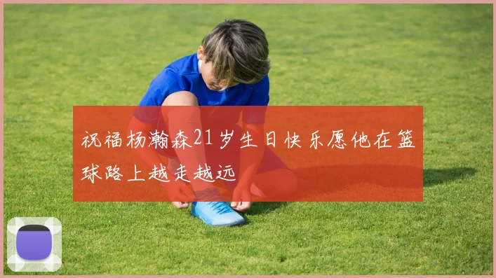 祝福杨瀚森21岁生日快乐愿他在篮球路上越走越远