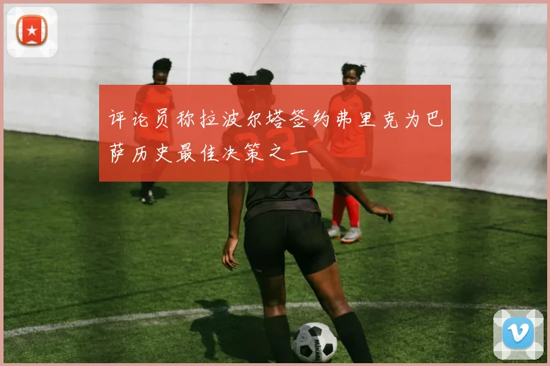 评论员称拉波尔塔签约弗里克为巴萨历史最佳决策之一