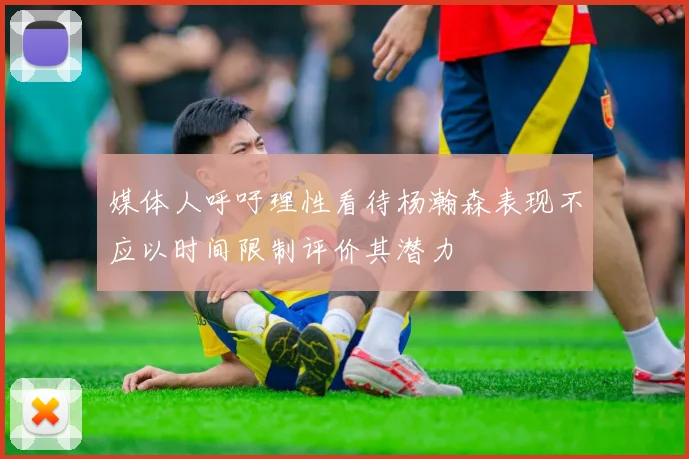 媒体人呼吁理性看待杨瀚森表现不应以时间限制评价其潜力
