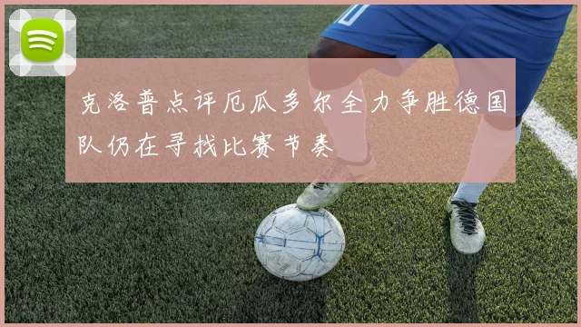 克洛普点评厄瓜多尔全力争胜德国队仍在寻找比赛节奏