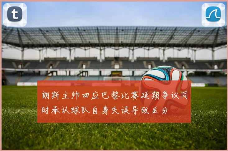 朗斯主帅回应巴黎比赛延期争议同时承认球队自身失误导致丢分