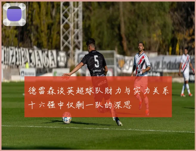 德雷森谈英超球队财力与实力关系十六强中仅剩一队的深思