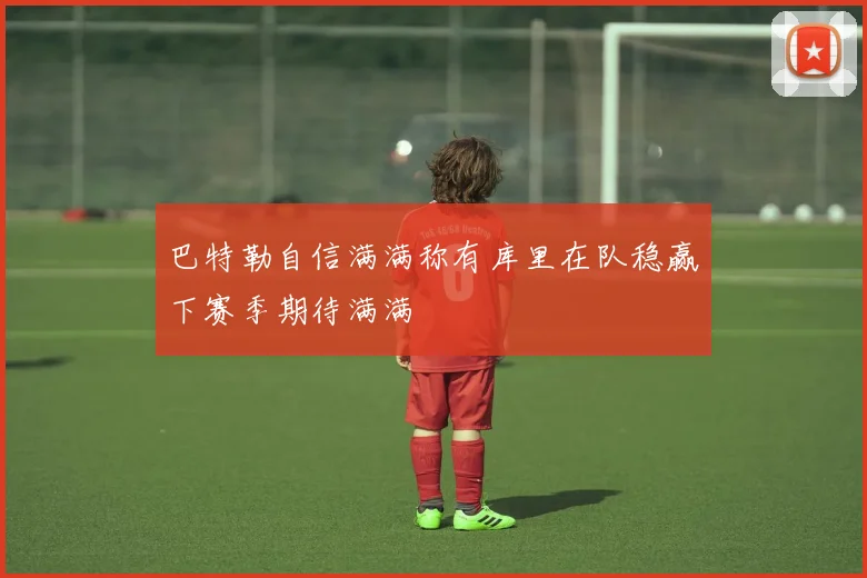 巴特勒自信满满称有库里在队稳赢下赛季期待满满