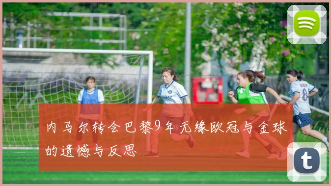 内马尔转会巴黎9年无缘欧冠与金球的遗憾与反思