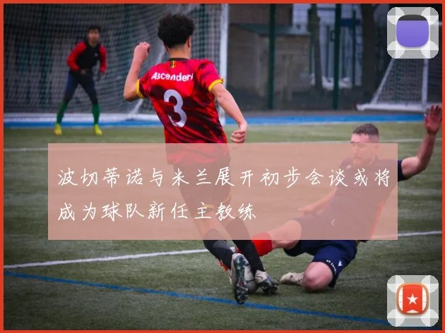 波切蒂诺与米兰展开初步会谈或将成为球队新任主教练