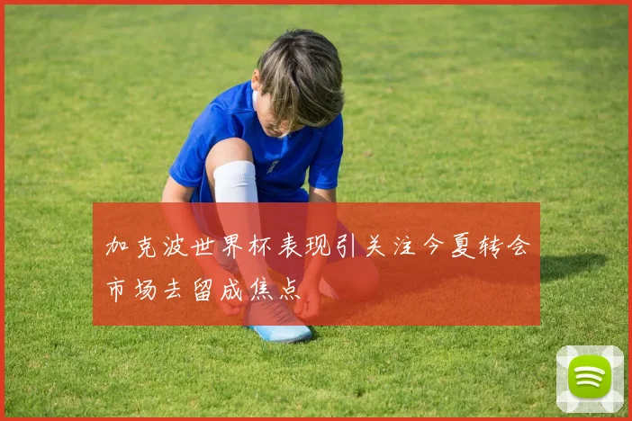 加克波世界杯表现引关注今夏转会市场去留成焦点
