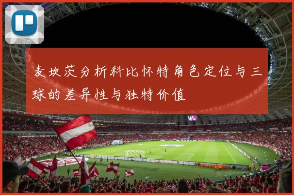 麦坎茨分析科比怀特角色定位与三球的差异性与独特价值
